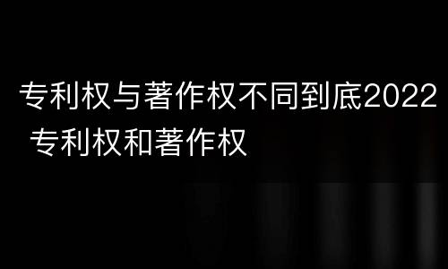 专利权与著作权不同到底2022 专利权和著作权