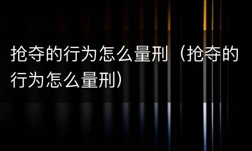抢夺的行为怎么量刑（抢夺的行为怎么量刑）
