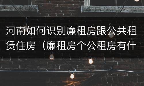 河南如何识别廉租房跟公共租赁住房（廉租房个公租房有什么区别）