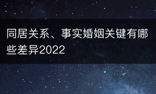 同居关系、事实婚姻关键有哪些差异2022