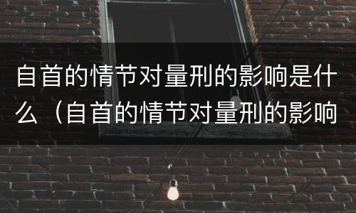 自首的情节对量刑的影响是什么（自首的情节对量刑的影响是什么情况）