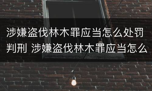 涉嫌盗伐林木罪应当怎么处罚判刑 涉嫌盗伐林木罪应当怎么处罚判刑的