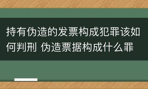 持有伪造的发票构成犯罪该如何判刑 伪造票据构成什么罪