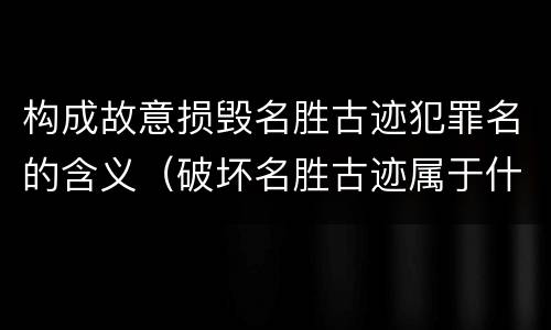 构成故意损毁名胜古迹犯罪名的含义（破坏名胜古迹属于什么行为）