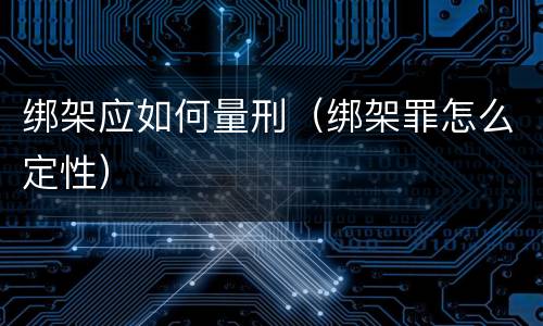 绑架应如何量刑（绑架罪怎么定性）