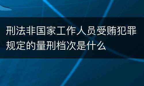 刑法非国家工作人员受贿犯罪规定的量刑档次是什么