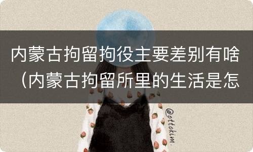 内蒙古拘留拘役主要差别有啥（内蒙古拘留所里的生活是怎么样的）