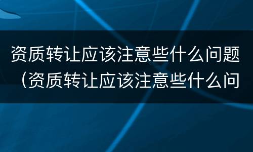 资质转让应该注意些什么问题（资质转让应该注意些什么问题和问题）