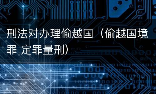 刑法对办理偷越国（偷越国境罪 定罪量刑）