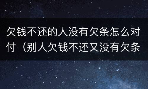 欠钱不还的人没有欠条怎么对付（别人欠钱不还又没有欠条该怎么办）