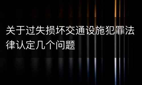 关于过失损坏交通设施犯罪法律认定几个问题