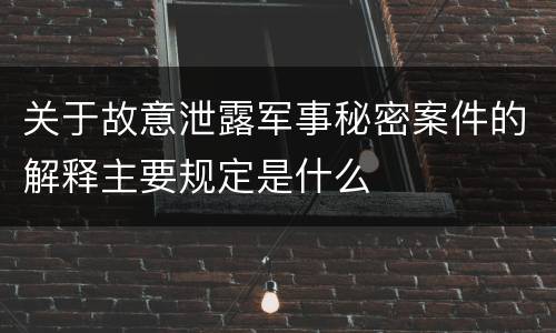 关于故意泄露军事秘密案件的解释主要规定是什么