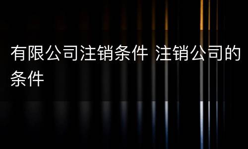 有限公司注销条件 注销公司的条件