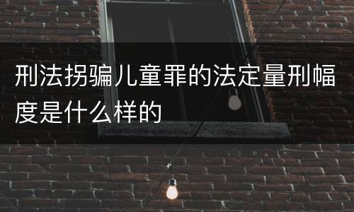 刑法拐骗儿童罪的法定量刑幅度是什么样的
