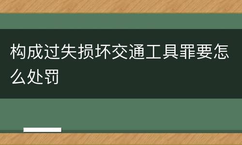 构成过失损坏交通工具罪要怎么处罚