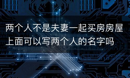 两个人不是夫妻一起买房房屋上面可以写两个人的名字吗