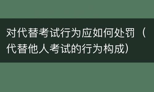 对代替考试行为应如何处罚（代替他人考试的行为构成）