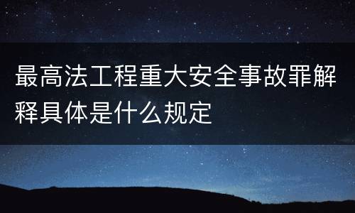 最高法工程重大安全事故罪解释具体是什么规定