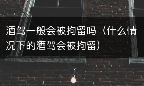 酒驾一般会被拘留吗（什么情况下的酒驾会被拘留）