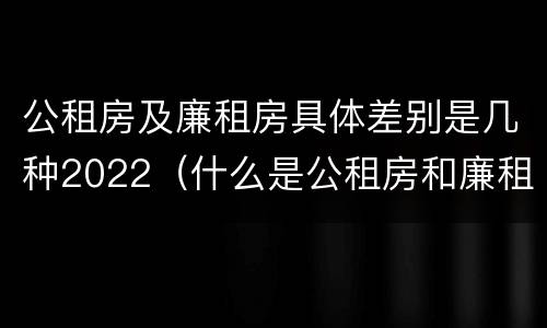 公租房及廉租房具体差别是几种2022（什么是公租房和廉租房）