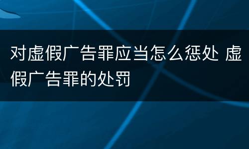 对虚假广告罪应当怎么惩处 虚假广告罪的处罚