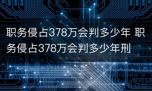 职务侵占378万会判多少年 职务侵占378万会判多少年刑