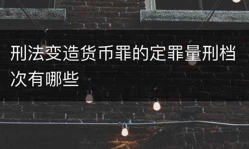 刑法变造货币罪的定罪量刑档次有哪些