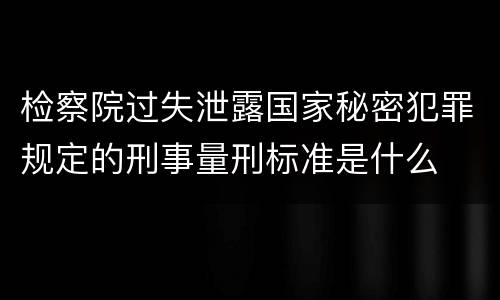 检察院过失泄露国家秘密犯罪规定的刑事量刑标准是什么