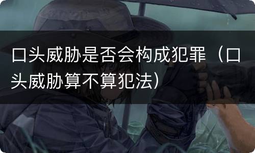 口头威胁是否会构成犯罪（口头威胁算不算犯法）