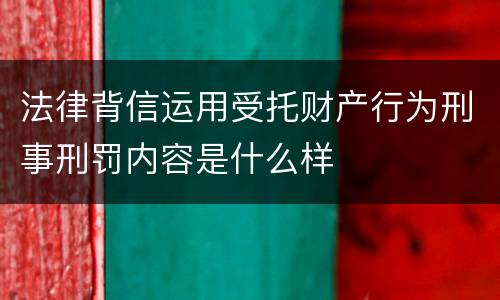 法律背信运用受托财产行为刑事刑罚内容是什么样