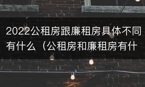 2022公租房跟廉租房具体不同有什么（公租房和廉租房有什么区别,哪个更好点）