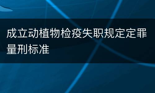 成立动植物检疫失职规定定罪量刑标准