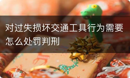 对过失损坏交通工具行为需要怎么处罚判刑