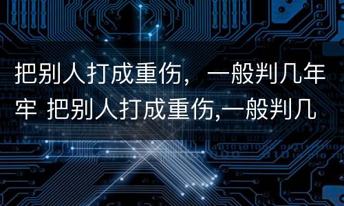 把别人打成重伤，一般判几年牢 把别人打成重伤,一般判几年牢狱