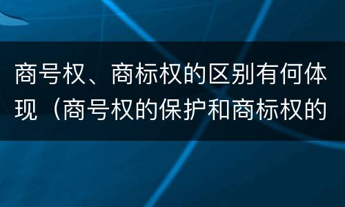 商号权、商标权的区别有何体现（商号权的保护和商标权的保护一样是全国性范围的）