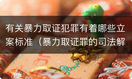 有关暴力取证犯罪有着哪些立案标准（暴力取证罪的司法解释）