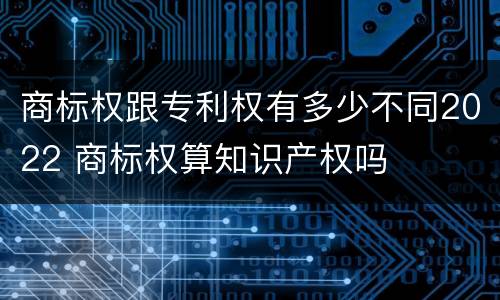 商标权跟专利权有多少不同2022 商标权算知识产权吗