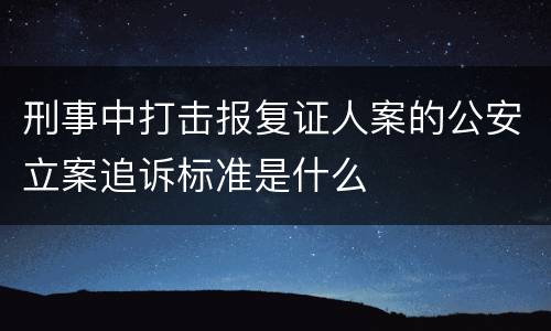 刑事中打击报复证人案的公安立案追诉标准是什么