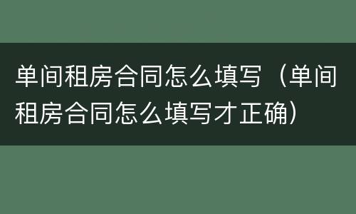 单间租房合同怎么填写（单间租房合同怎么填写才正确）