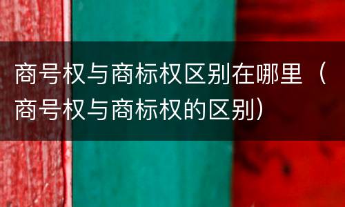 商号权与商标权区别在哪里（商号权与商标权的区别）