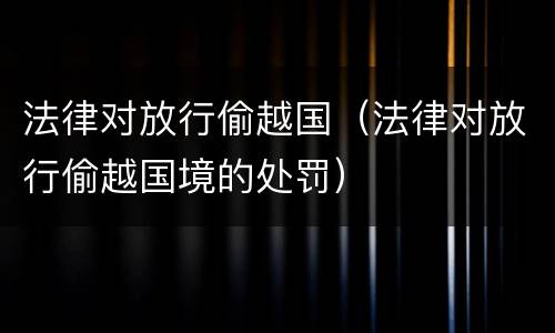 法律对放行偷越国（法律对放行偷越国境的处罚）
