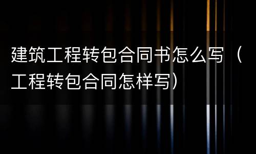 建筑工程转包合同书怎么写（工程转包合同怎样写）