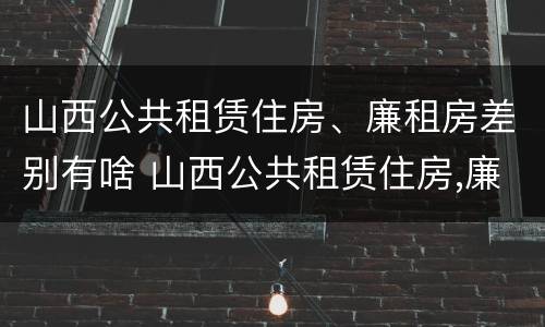 山西公共租赁住房、廉租房差别有啥 山西公共租赁住房,廉租房差别有啥不同