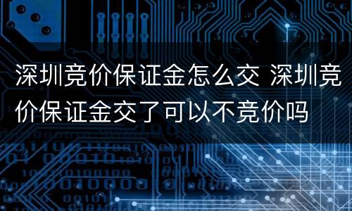 深圳竞价保证金怎么交 深圳竞价保证金交了可以不竞价吗