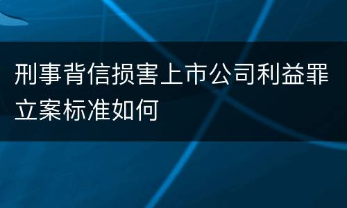 刑事背信损害上市公司利益罪立案标准如何