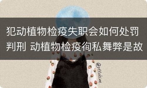 犯动植物检疫失职会如何处罚判刑 动植物检疫徇私舞弊是故意犯罪吗