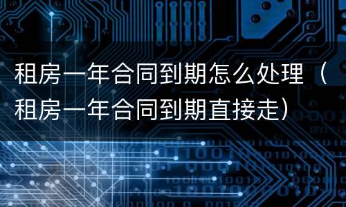 租房一年合同到期怎么处理（租房一年合同到期直接走）