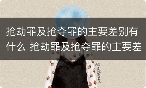 抢劫罪及抢夺罪的主要差别有什么 抢劫罪及抢夺罪的主要差别有什么特征