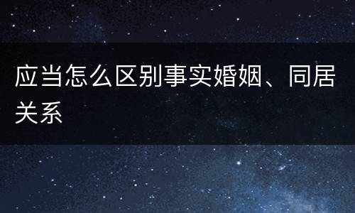 应当怎么区别事实婚姻、同居关系