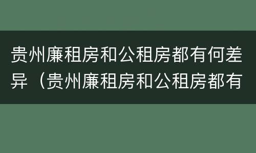 贵州廉租房和公租房都有何差异（贵州廉租房和公租房都有何差异吗）